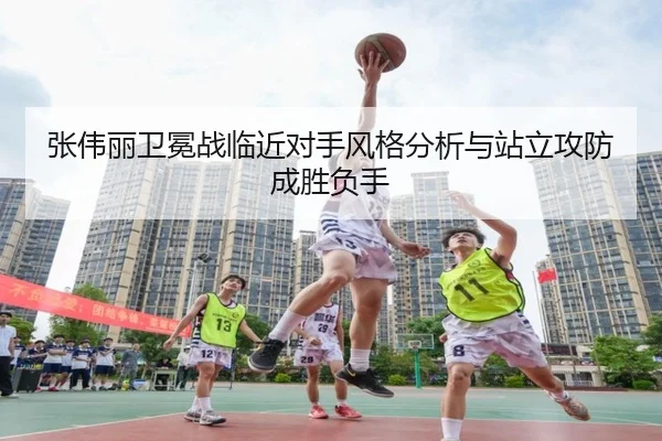 张伟丽卫冕战临近对手风格分析与站立攻防成胜负手